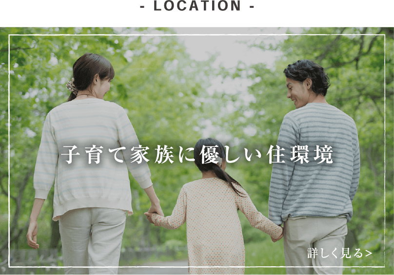- LOCATION - 子育て家族に優しい住環境