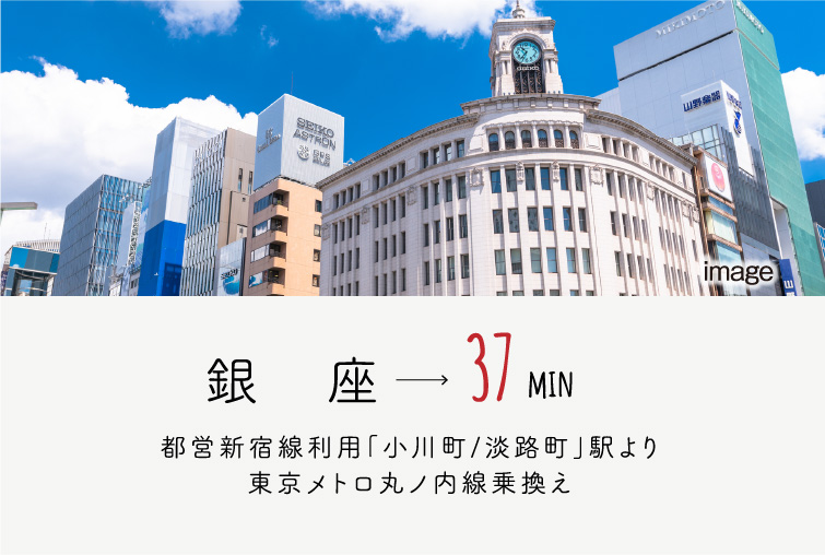 銀座→28min/都営新宿線利用「馬喰横山/馬喰町」駅より都営浅草線乗換え「日本橋」駅より東京メトロ銀座線乗換え